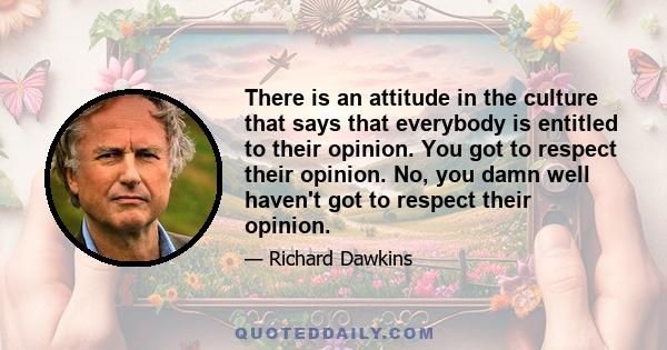 There is an attitude in the culture that says that everybody is entitled to their opinion. You got to respect their opinion. No, you damn well haven't got to respect their opinion.