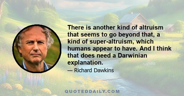 There is another kind of altruism that seems to go beyond that, a kind of super-altruism, which humans appear to have. And I think that does need a Darwinian explanation.