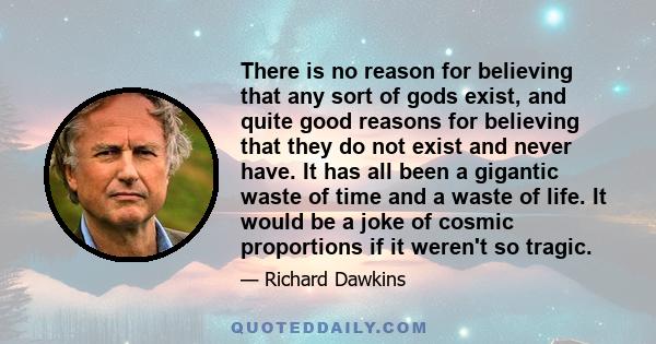 There is no reason for believing that any sort of gods exist, and quite good reasons for believing that they do not exist and never have. It has all been a gigantic waste of time and a waste of life. It would be a joke