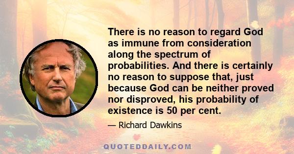 There is no reason to regard God as immune from consideration along the spectrum of probabilities. And there is certainly no reason to suppose that, just because God can be neither proved nor disproved, his probability