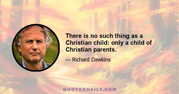 There is no such thing as a Christian child: only a child of Christian parents.