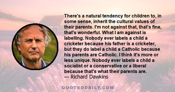 There's a natural tendency for children to, in some sense, inherit the cultural values of their parents. I'm not against that, that's fine, that's wonderful. What I am against is labelling. Nobody ever labels a child a