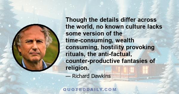 Though the details differ across the world, no known culture lacks some version of the time-consuming, wealth consuming, hostility provoking rituals, the anti-factual, counter-productive fantasies of religion.