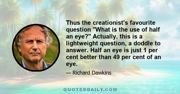 Thus the creationist's favourite question What is the use of half an eye? Actually, this is a lightweight question, a doddle to answer. Half an eye is just 1 per cent better than 49 per cent of an eye.