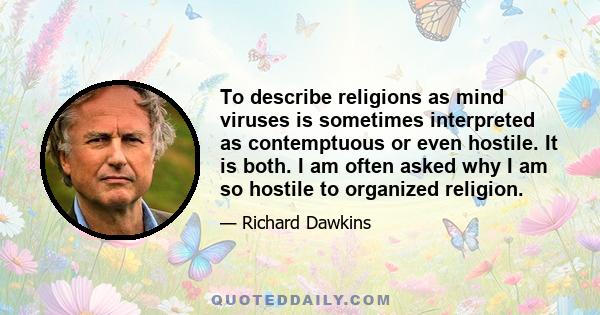 To describe religions as mind viruses is sometimes interpreted as contemptuous or even hostile. It is both. I am often asked why I am so hostile to organized religion.