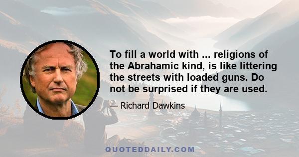 To fill a world with ... religions of the Abrahamic kind, is like littering the streets with loaded guns. Do not be surprised if they are used.