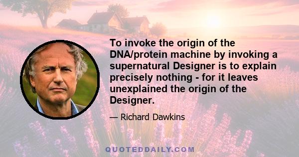 To invoke the origin of the DNA/protein machine by invoking a supernatural Designer is to explain precisely nothing - for it leaves unexplained the origin of the Designer.