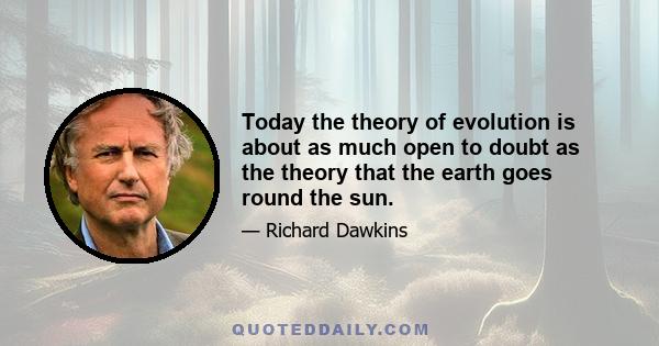 Today the theory of evolution is about as much open to doubt as the theory that the earth goes round the sun.