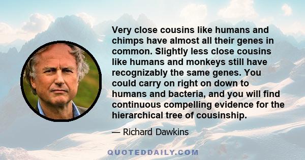 Very close cousins like humans and chimps have almost all their genes in common. Slightly less close cousins like humans and monkeys still have recognizably the same genes. You could carry on right on down to humans and 