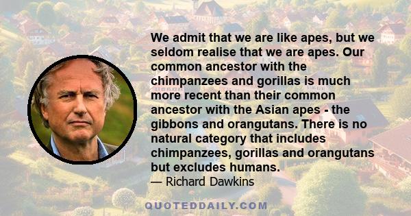 We admit that we are like apes, but we seldom realise that we are apes. Our common ancestor with the chimpanzees and gorillas is much more recent than their common ancestor with the Asian apes - the gibbons and