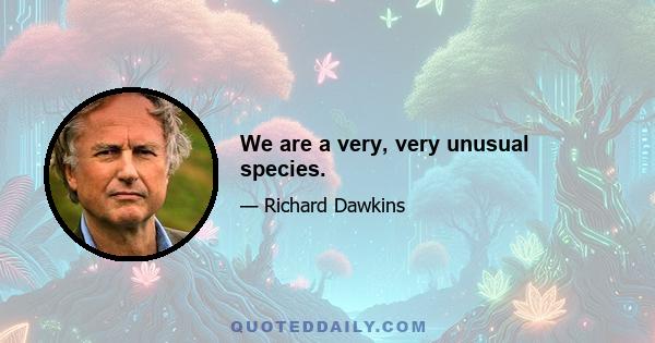 We are a very, very unusual species.