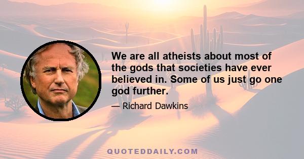 We are all atheists about most of the gods that societies have ever believed in. Some of us just go one god further.