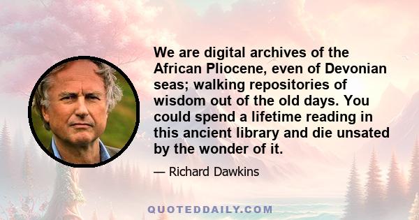 We are digital archives of the African Pliocene, even of Devonian seas; walking repositories of wisdom out of the old days. You could spend a lifetime reading in this ancient library and die unsated by the wonder of it.