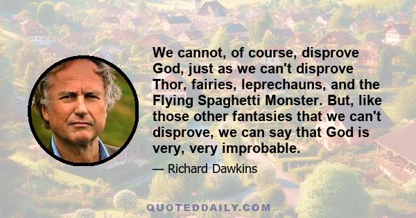 We cannot, of course, disprove God, just as we can't disprove Thor, fairies, leprechauns, and the Flying Spaghetti Monster. But, like those other fantasies that we can't disprove, we can say that God is very, very