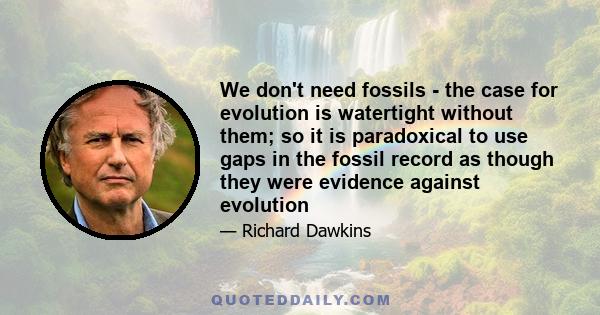 We don't need fossils - the case for evolution is watertight without them; so it is paradoxical to use gaps in the fossil record as though they were evidence against evolution