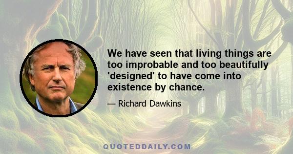 We have seen that living things are too improbable and too beautifully 'designed' to have come into existence by chance.