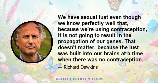 We have sexual lust even though we know perfectly well that, because we're using contraception, it is not going to result in the propagation of our genes. That doesn't matter, because the lust was built into our brains