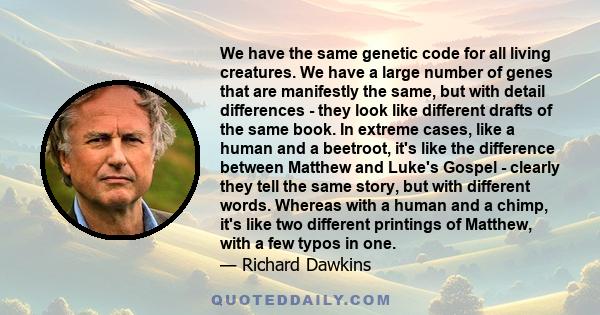 We have the same genetic code for all living creatures. We have a large number of genes that are manifestly the same, but with detail differences - they look like different drafts of the same book. In extreme cases,