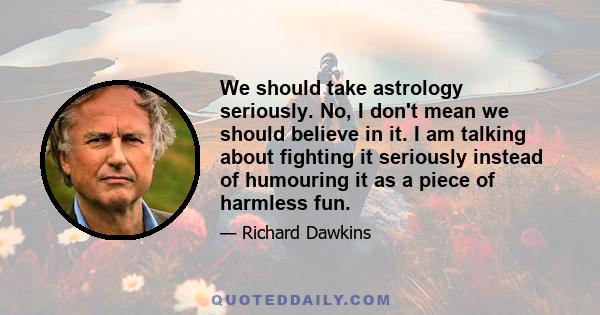 We should take astrology seriously. No, I don't mean we should believe in it. I am talking about fighting it seriously instead of humouring it as a piece of harmless fun.