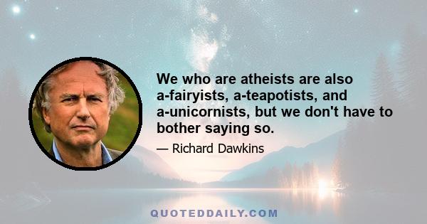 We who are atheists are also a-fairyists, a-teapotists, and a-unicornists, but we don't have to bother saying so.