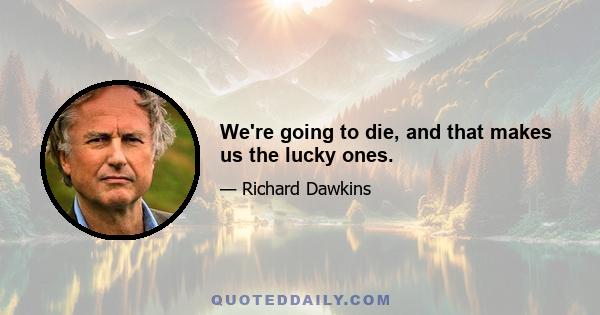 We're going to die, and that makes us the lucky ones.