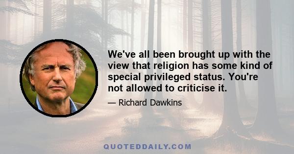 We've all been brought up with the view that religion has some kind of special privileged status. You're not allowed to criticise it.