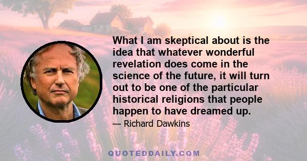 What I am skeptical about is the idea that whatever wonderful revelation does come in the science of the future, it will turn out to be one of the particular historical religions that people happen to have dreamed up.