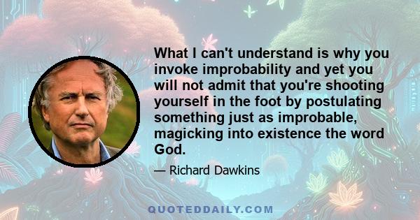 What I can't understand is why you invoke improbability and yet you will not admit that you're shooting yourself in the foot by postulating something just as improbable, magicking into existence the word God.