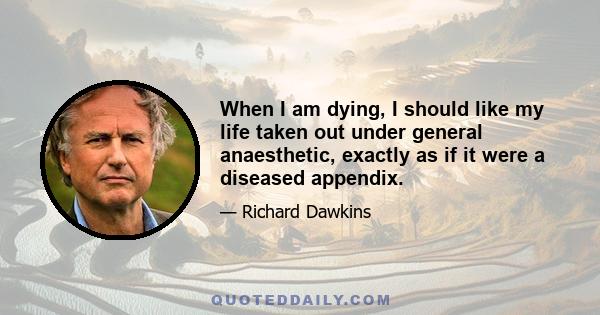 When I am dying, I should like my life taken out under general anaesthetic, exactly as if it were a diseased appendix.