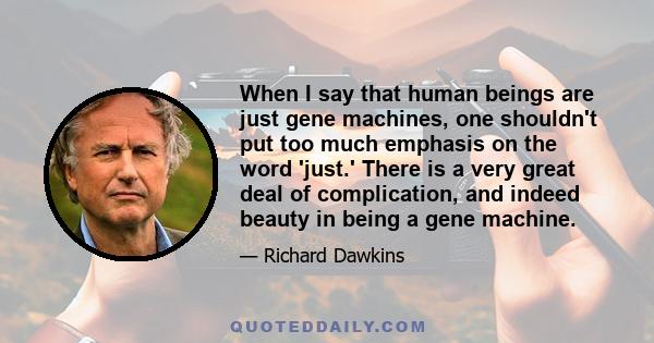 When I say that human beings are just gene machines, one shouldn't put too much emphasis on the word 'just.' There is a very great deal of complication, and indeed beauty in being a gene machine.