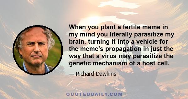 When you plant a fertile meme in my mind you literally parasitize my brain, turning it into a vehicle for the meme's propagation in just the way that a virus may parasitize the genetic mechanism of a host cell.