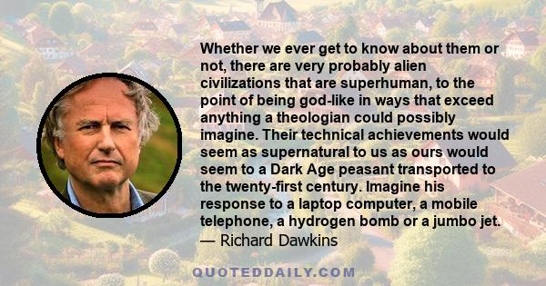 Whether we ever get to know about them or not, there are very probably alien civilizations that are superhuman, to the point of being god-like in ways that exceed anything a theologian could possibly imagine. Their