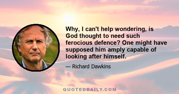 Why, I can't help wondering, is God thought to need such ferocious defence? One might have supposed him amply capable of looking after himself.