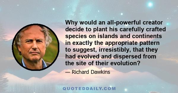 Why would an all-powerful creator decide to plant his carefully crafted species on islands and continents in exactly the appropriate pattern to suggest, irresistibly, that they had evolved and dispersed from the site of 