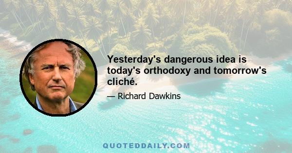 Yesterday's dangerous idea is today's orthodoxy and tomorrow's cliché.