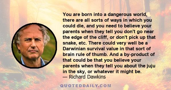 You are born into a dangerous world, there are all sorts of ways in which you could die, and you need to believe your parents when they tell you don't go near the edge of the cliff, or don't pick up that snake, etc.