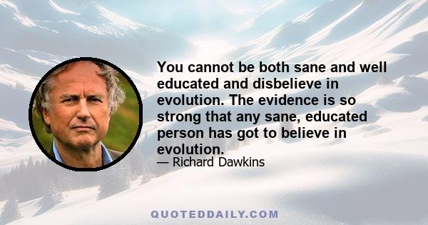 You cannot be both sane and well educated and disbelieve in evolution. The evidence is so strong that any sane, educated person has got to believe in evolution.