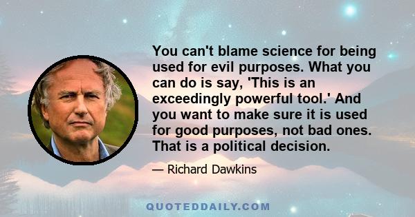 You can't blame science for being used for evil purposes. What you can do is say, 'This is an exceedingly powerful tool.' And you want to make sure it is used for good purposes, not bad ones. That is a political