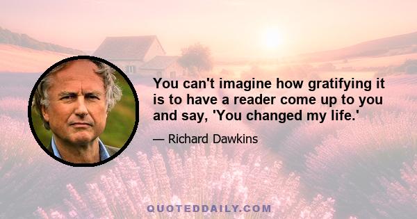 You can't imagine how gratifying it is to have a reader come up to you and say, 'You changed my life.'