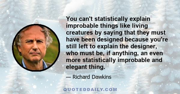 You can't statistically explain improbable things like living creatures by saying that they must have been designed because you're still left to explain the designer, who must be, if anything, an even more statistically 