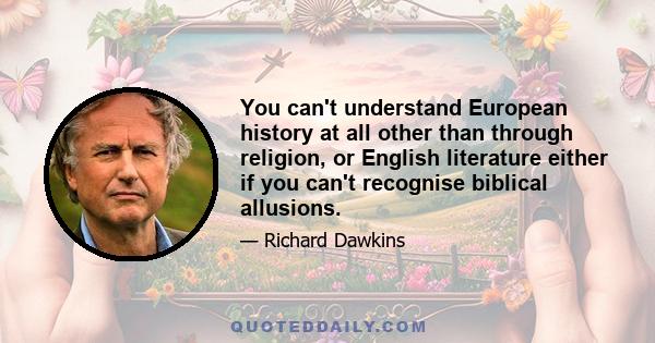 You can't understand European history at all other than through religion, or English literature either if you can't recognise biblical allusions.