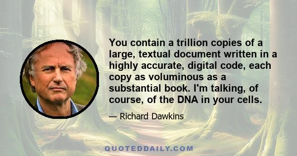 You contain a trillion copies of a large, textual document written in a highly accurate, digital code, each copy as voluminous as a substantial book. I'm talking, of course, of the DNA in your cells.