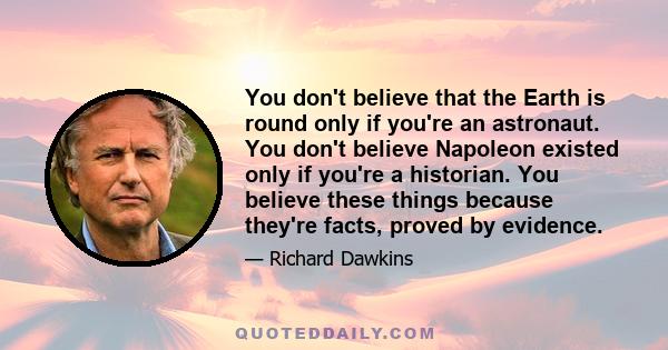 You don't believe that the Earth is round only if you're an astronaut. You don't believe Napoleon existed only if you're a historian. You believe these things because they're facts, proved by evidence.