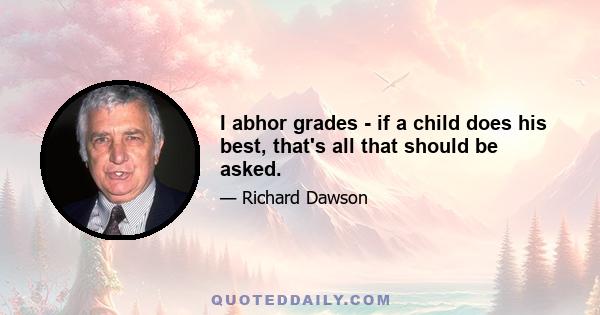 I abhor grades - if a child does his best, that's all that should be asked.