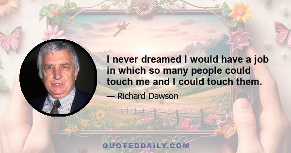 I never dreamed I would have a job in which so many people could touch me and I could touch them.