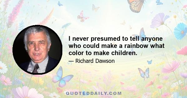 I never presumed to tell anyone who could make a rainbow what color to make children.