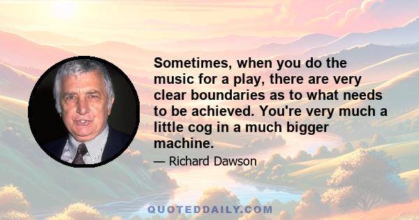 Sometimes, when you do the music for a play, there are very clear boundaries as to what needs to be achieved. You're very much a little cog in a much bigger machine.