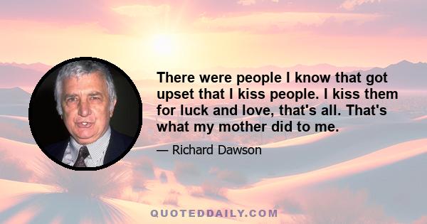 There were people I know that got upset that I kiss people. I kiss them for luck and love, that's all. That's what my mother did to me.