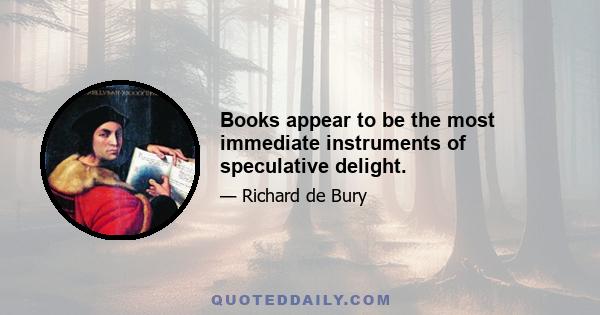 Books appear to be the most immediate instruments of speculative delight.