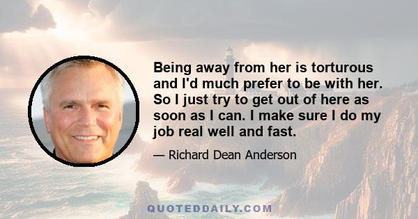 Being away from her is torturous and I'd much prefer to be with her. So I just try to get out of here as soon as I can. I make sure I do my job real well and fast.